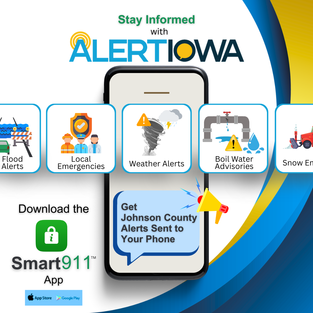 Stay informed with Alert Iowa - Download the Smart 911 app to receive alerts for Johnson County. You can sign up for alerts for local emergencies; weather alerts including flood, tornado, and snow; and other urgent information like boil water advisories. Download the Smart 911 app in the Apple App Store or Google Play and create your alert profile today!